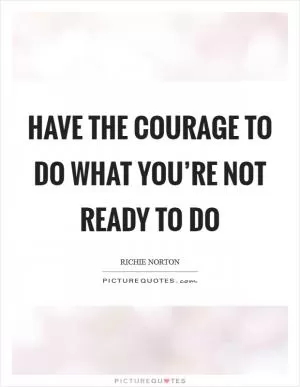Have the courage to do what you’re not ready to do Picture Quote #1
