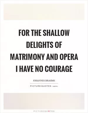 For the shallow delights of matrimony and opera I have no courage Picture Quote #1