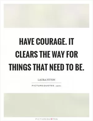Have courage. It clears the way for things that need to be Picture Quote #1