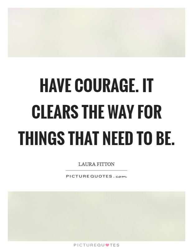 Have courage. It clears the way for things that need to be. Picture Quote #1