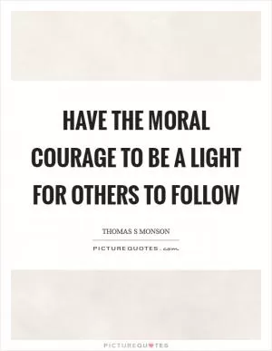 Have the moral courage to be a light for others to follow Picture Quote #1
