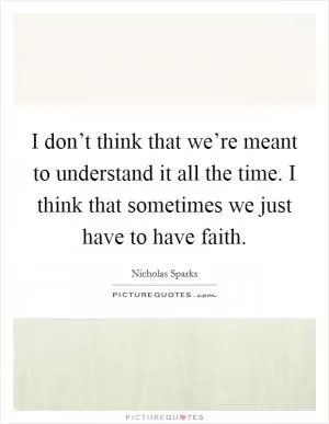 I don’t think that we’re meant to understand it all the time. I think that sometimes we just have to have faith Picture Quote #1