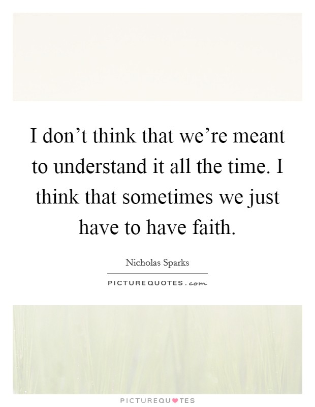 I don't think that we're meant to understand it all the time. I think that sometimes we just have to have faith. Picture Quote #1