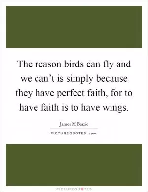 The reason birds can fly and we can’t is simply because they have perfect faith, for to have faith is to have wings Picture Quote #1