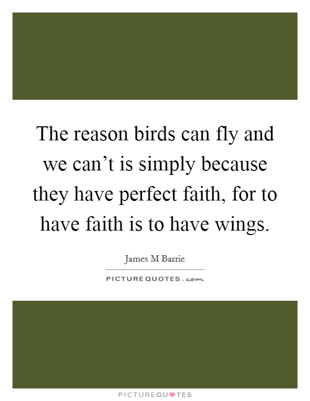 The reason birds can fly and we can't is simply because they have perfect faith, for to have faith is to have wings. Picture Quote #1
