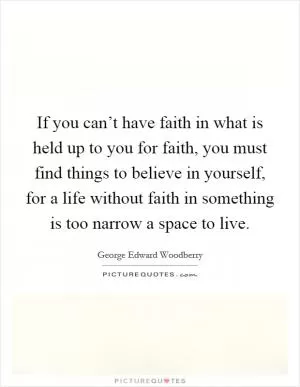 If you can’t have faith in what is held up to you for faith, you must find things to believe in yourself, for a life without faith in something is too narrow a space to live Picture Quote #1