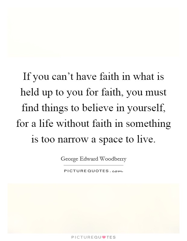 If you can't have faith in what is held up to you for faith, you must find things to believe in yourself, for a life without faith in something is too narrow a space to live. Picture Quote #1