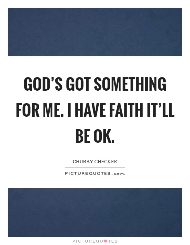 God's got something for me. I have faith it'll be OK. Picture Quote #1