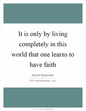 It is only by living completely in this world that one learns to have faith Picture Quote #1