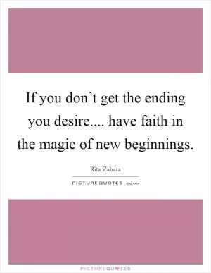 If you don’t get the ending you desire.... have faith in the magic of new beginnings Picture Quote #1