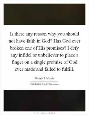 Is there any reason why you should not have faith in God? Has God ever broken one of His promises? I defy any infidel or unbeliever to place a finger on a single promise of God ever made and failed to fulfill Picture Quote #1