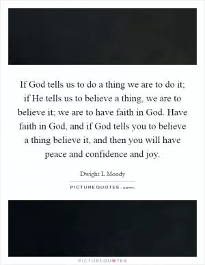 If God tells us to do a thing we are to do it; if He tells us to believe a thing, we are to believe it; we are to have faith in God. Have faith in God, and if God tells you to believe a thing believe it, and then you will have peace and confidence and joy Picture Quote #1
