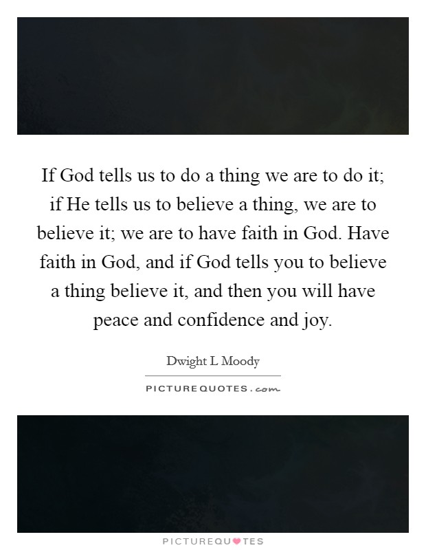 If God tells us to do a thing we are to do it; if He tells us to believe a thing, we are to believe it; we are to have faith in God. Have faith in God, and if God tells you to believe a thing believe it, and then you will have peace and confidence and joy. Picture Quote #1