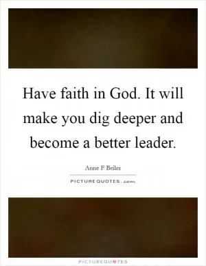 Have faith in God. It will make you dig deeper and become a better leader Picture Quote #1