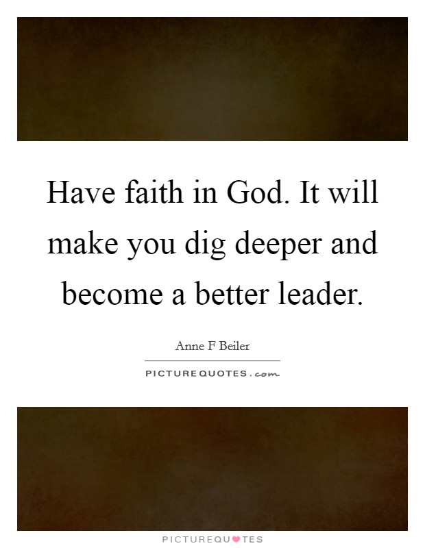 Have faith in God. It will make you dig deeper and become a better leader. Picture Quote #1