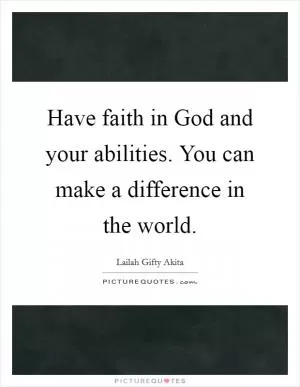 Have faith in God and your abilities. You can make a difference in the world Picture Quote #1
