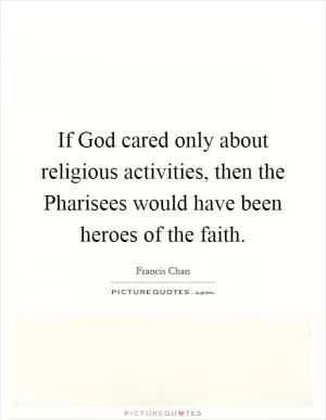 If God cared only about religious activities, then the Pharisees would have been heroes of the faith Picture Quote #1