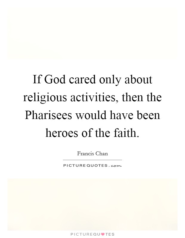 If God cared only about religious activities, then the Pharisees would have been heroes of the faith. Picture Quote #1