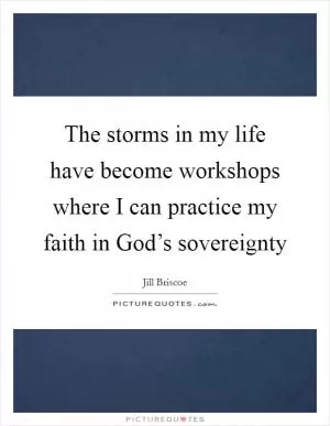 The storms in my life have become workshops where I can practice my faith in God’s sovereignty Picture Quote #1