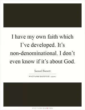 I have my own faith which I’ve developed. It’s non-denominational. I don’t even know if it’s about God Picture Quote #1