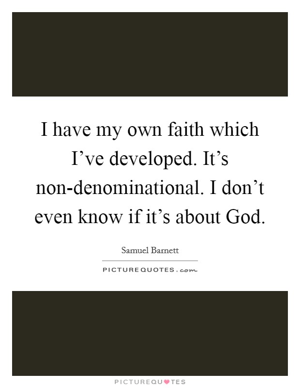 I have my own faith which I've developed. It's non-denominational. I don't even know if it's about God. Picture Quote #1