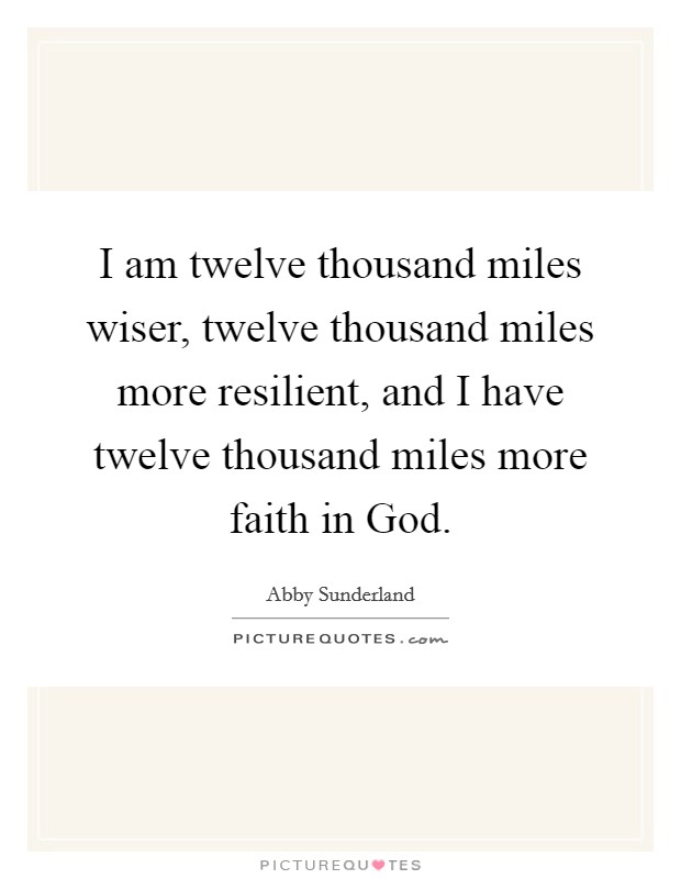 I am twelve thousand miles wiser, twelve thousand miles more resilient, and I have twelve thousand miles more faith in God. Picture Quote #1