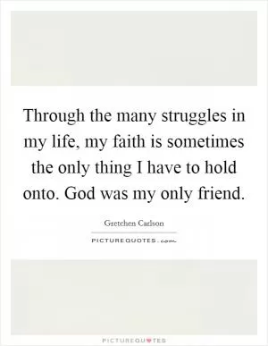 Through the many struggles in my life, my faith is sometimes the only thing I have to hold onto. God was my only friend Picture Quote #1