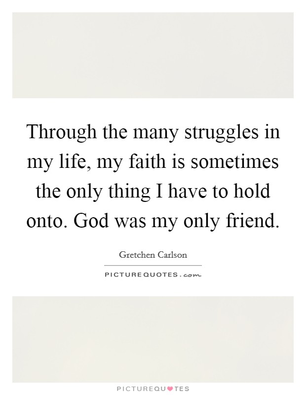Through the many struggles in my life, my faith is sometimes the only thing I have to hold onto. God was my only friend. Picture Quote #1