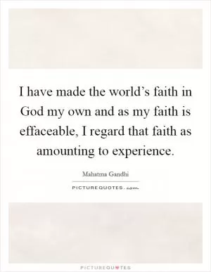I have made the world’s faith in God my own and as my faith is effaceable, I regard that faith as amounting to experience Picture Quote #1
