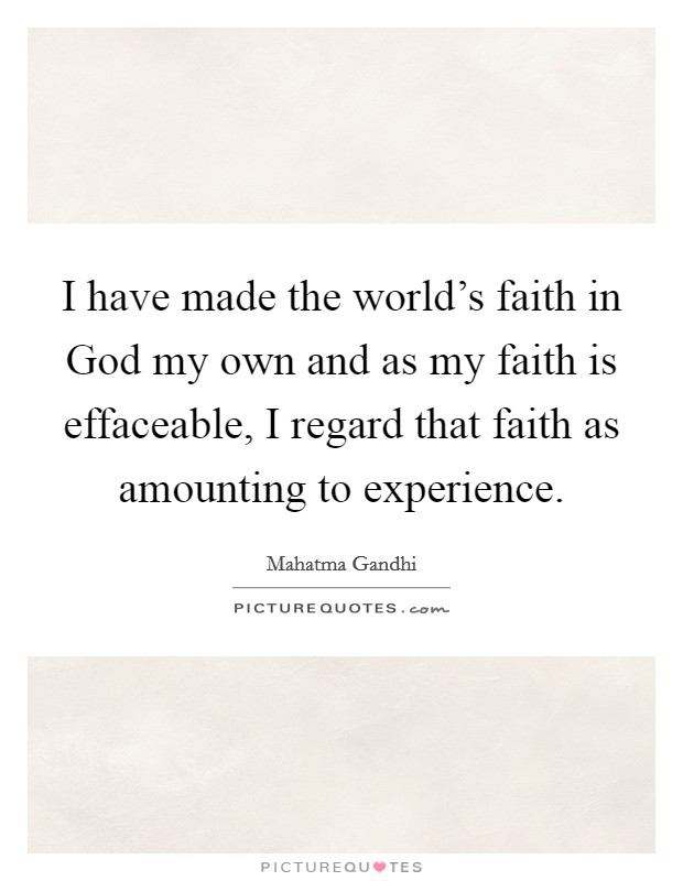 I have made the world's faith in God my own and as my faith is effaceable, I regard that faith as amounting to experience. Picture Quote #1
