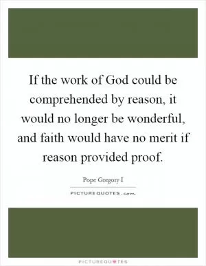 If the work of God could be comprehended by reason, it would no longer be wonderful, and faith would have no merit if reason provided proof Picture Quote #1