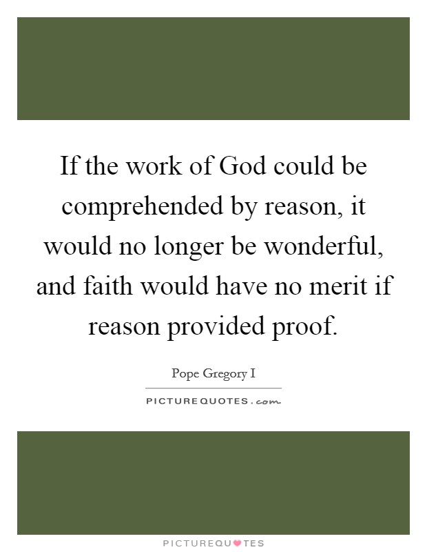 If the work of God could be comprehended by reason, it would no longer be wonderful, and faith would have no merit if reason provided proof. Picture Quote #1