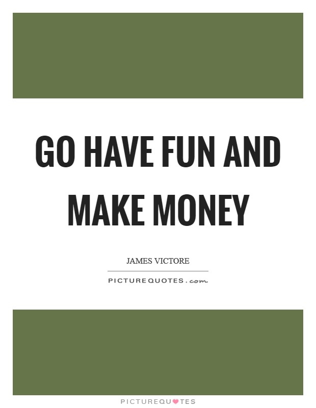 Go have fun and make money Picture Quote #1