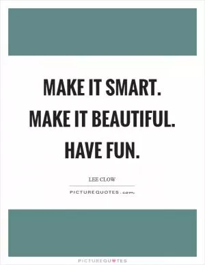 Make it smart. Make it beautiful. Have fun Picture Quote #1