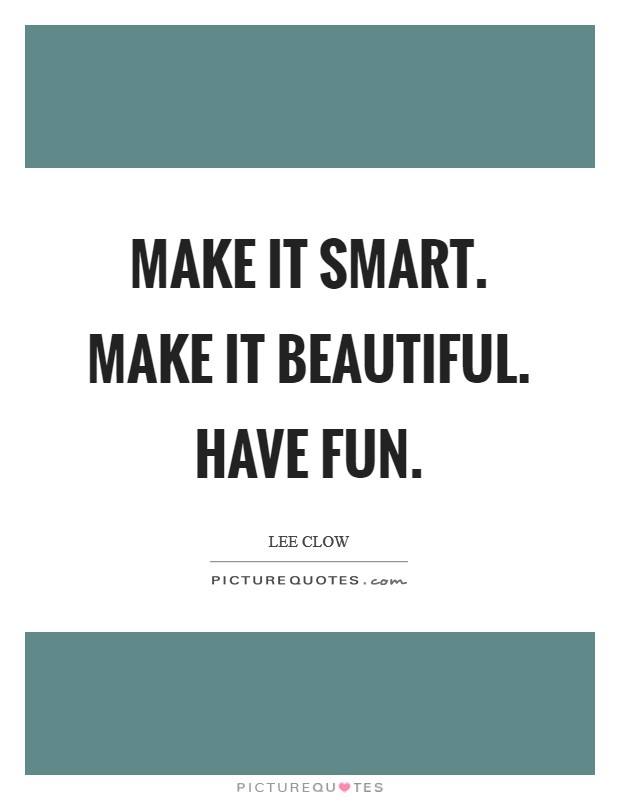 Make it smart. Make it beautiful. Have fun. Picture Quote #1