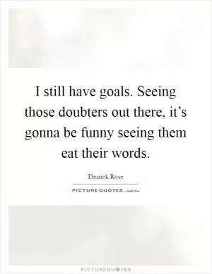 I still have goals. Seeing those doubters out there, it’s gonna be funny seeing them eat their words Picture Quote #1
