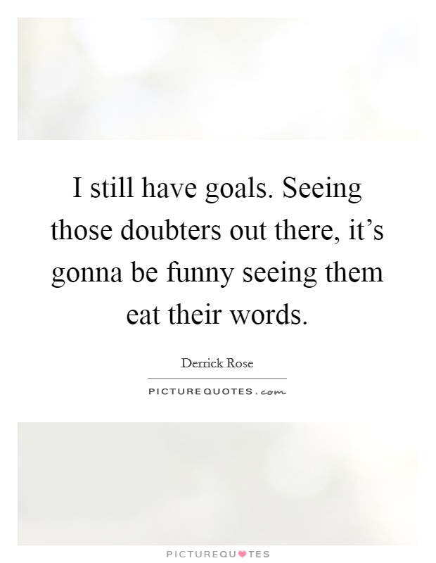 I still have goals. Seeing those doubters out there, it's gonna be funny seeing them eat their words. Picture Quote #1