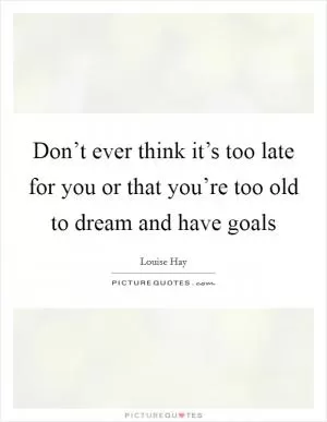 Don’t ever think it’s too late for you or that you’re too old to dream and have goals Picture Quote #1