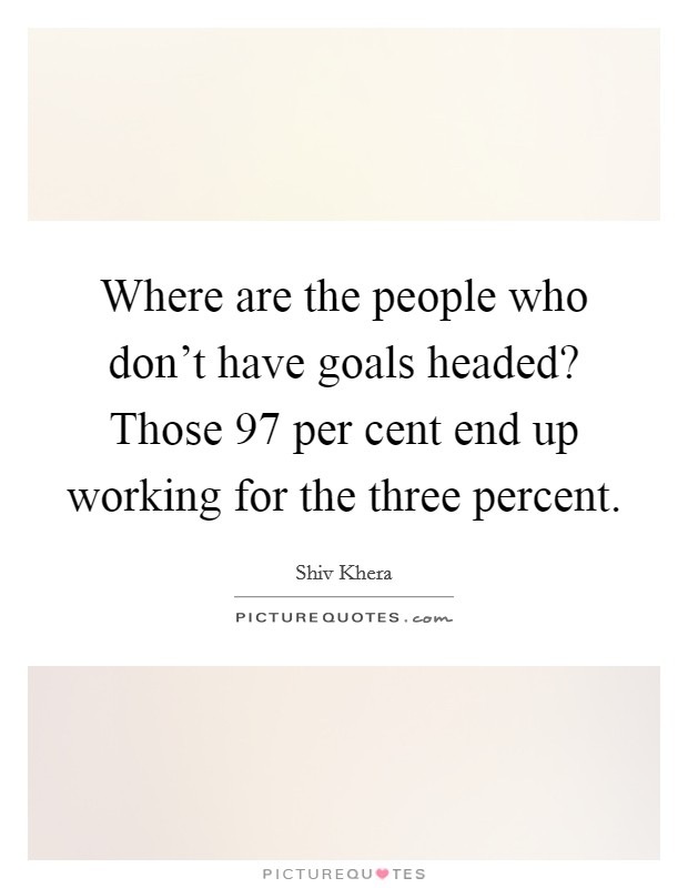 Where are the people who don't have goals headed? Those 97 per cent end up working for the three percent. Picture Quote #1