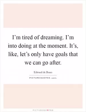 I’m tired of dreaming. I’m into doing at the moment. It’s, like, let’s only have goals that we can go after Picture Quote #1
