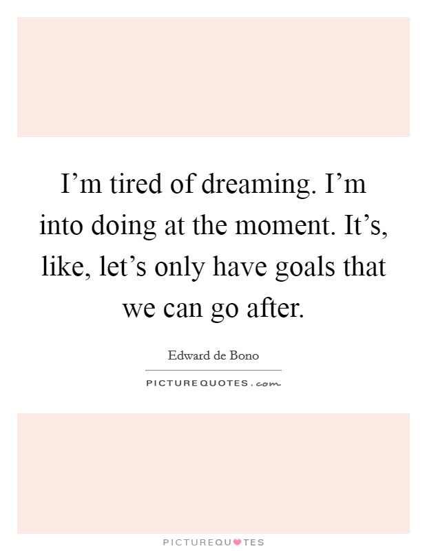 I'm tired of dreaming. I'm into doing at the moment. It's, like, let's only have goals that we can go after. Picture Quote #1