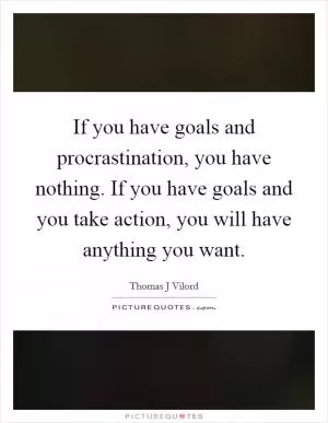 If you have goals and procrastination, you have nothing. If you have goals and you take action, you will have anything you want Picture Quote #1