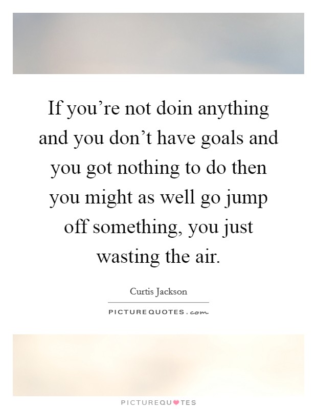 If you're not doin anything and you don't have goals and you got nothing to do then you might as well go jump off something, you just wasting the air. Picture Quote #1