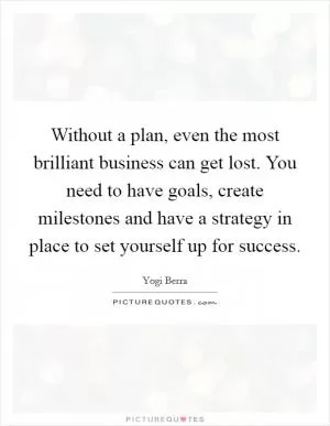 Without a plan, even the most brilliant business can get lost. You need to have goals, create milestones and have a strategy in place to set yourself up for success Picture Quote #1