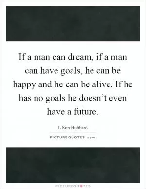 If a man can dream, if a man can have goals, he can be happy and he can be alive. If he has no goals he doesn’t even have a future Picture Quote #1