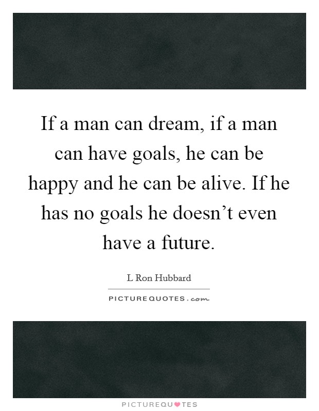 If a man can dream, if a man can have goals, he can be happy and he can be alive. If he has no goals he doesn't even have a future. Picture Quote #1