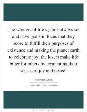 The winners of life’s game always set and have goals in focus that they score to fulfill their purposes of existence and making the planet earth to celebrate joy; the losers make life bitter for others by tormenting their senses of joy and peace! Picture Quote #1