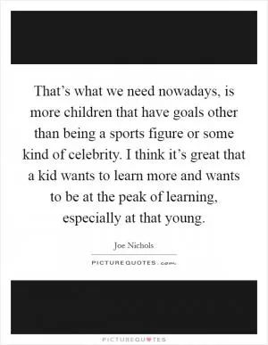That’s what we need nowadays, is more children that have goals other than being a sports figure or some kind of celebrity. I think it’s great that a kid wants to learn more and wants to be at the peak of learning, especially at that young Picture Quote #1