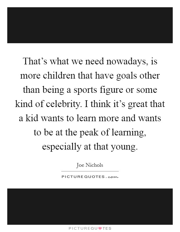 That's what we need nowadays, is more children that have goals other than being a sports figure or some kind of celebrity. I think it's great that a kid wants to learn more and wants to be at the peak of learning, especially at that young. Picture Quote #1