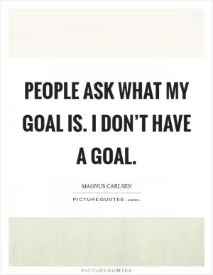People ask what my goal is. I don’t have a goal Picture Quote #1